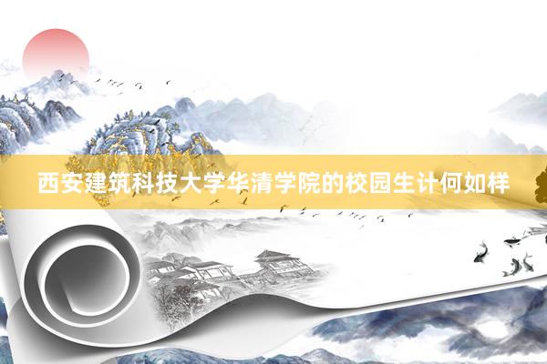 西安建筑科技大学华清学院的校园生计何如样